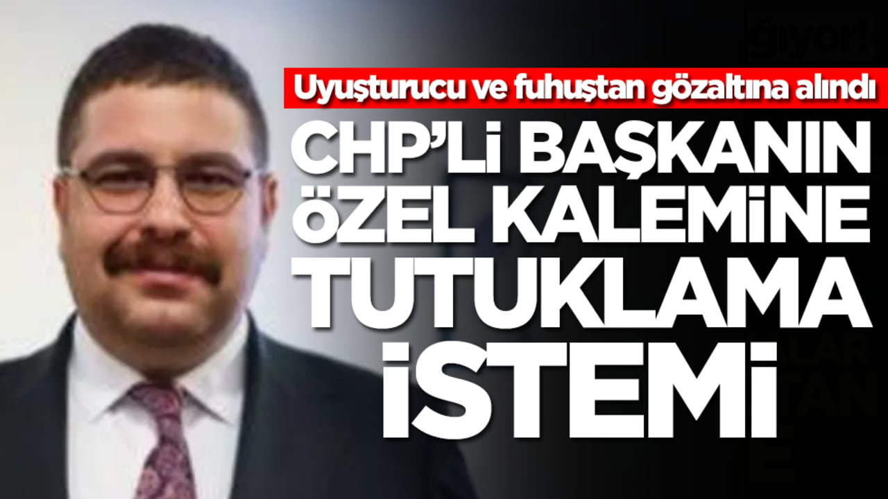 Uyuşturucu ve fuhuştan gözaltına alındı: CHP'li başkanın özel kalemine tutuklama istemi