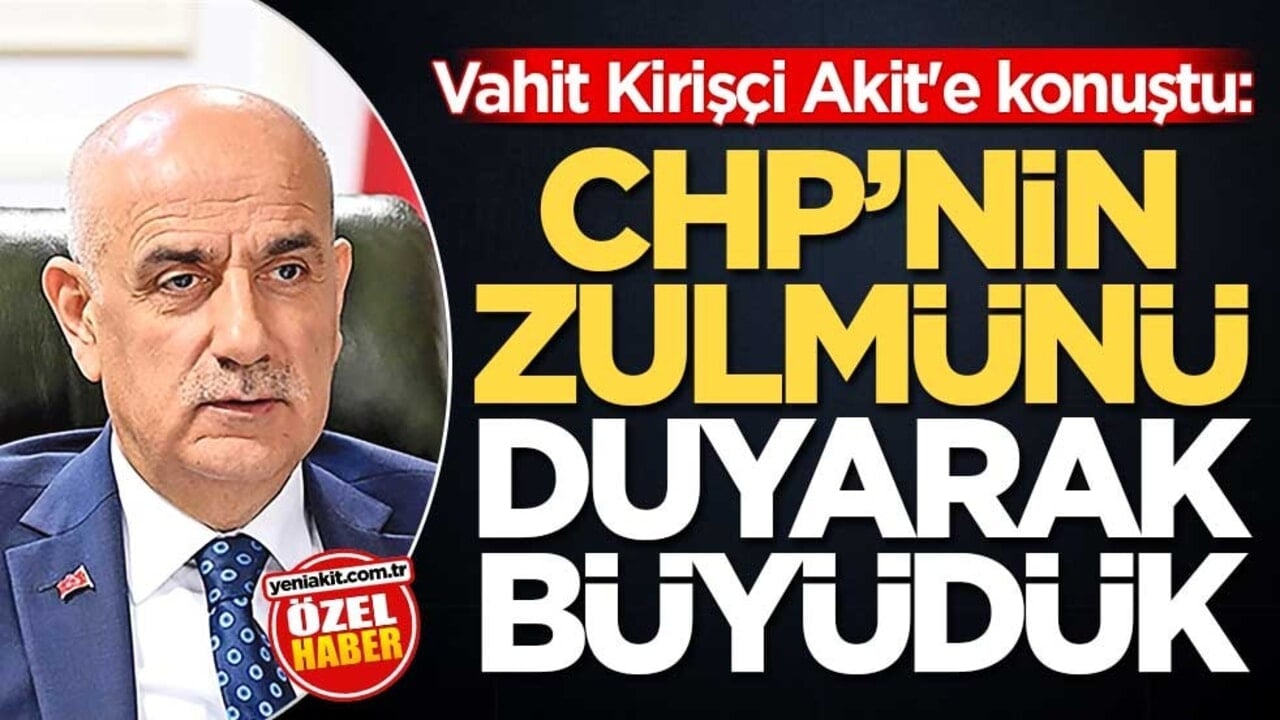 Vahit Kirişçi Akit'e konuştu: CHP’nin zulmünü duyarak büyüdük