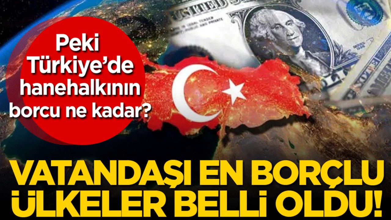 Vatandaşı en borçlu ülkeler belli oldu! Peki Türkiye'nin hanehalkının borcu ne kadar?