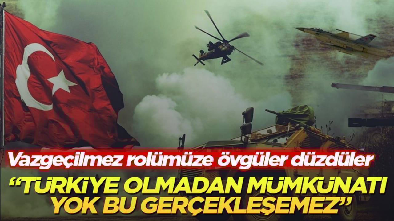 Vazgeçilmez rolümüze övgüler düzdüler: Türkiye olmadan mümkünatı yok bu gerçekleşemez