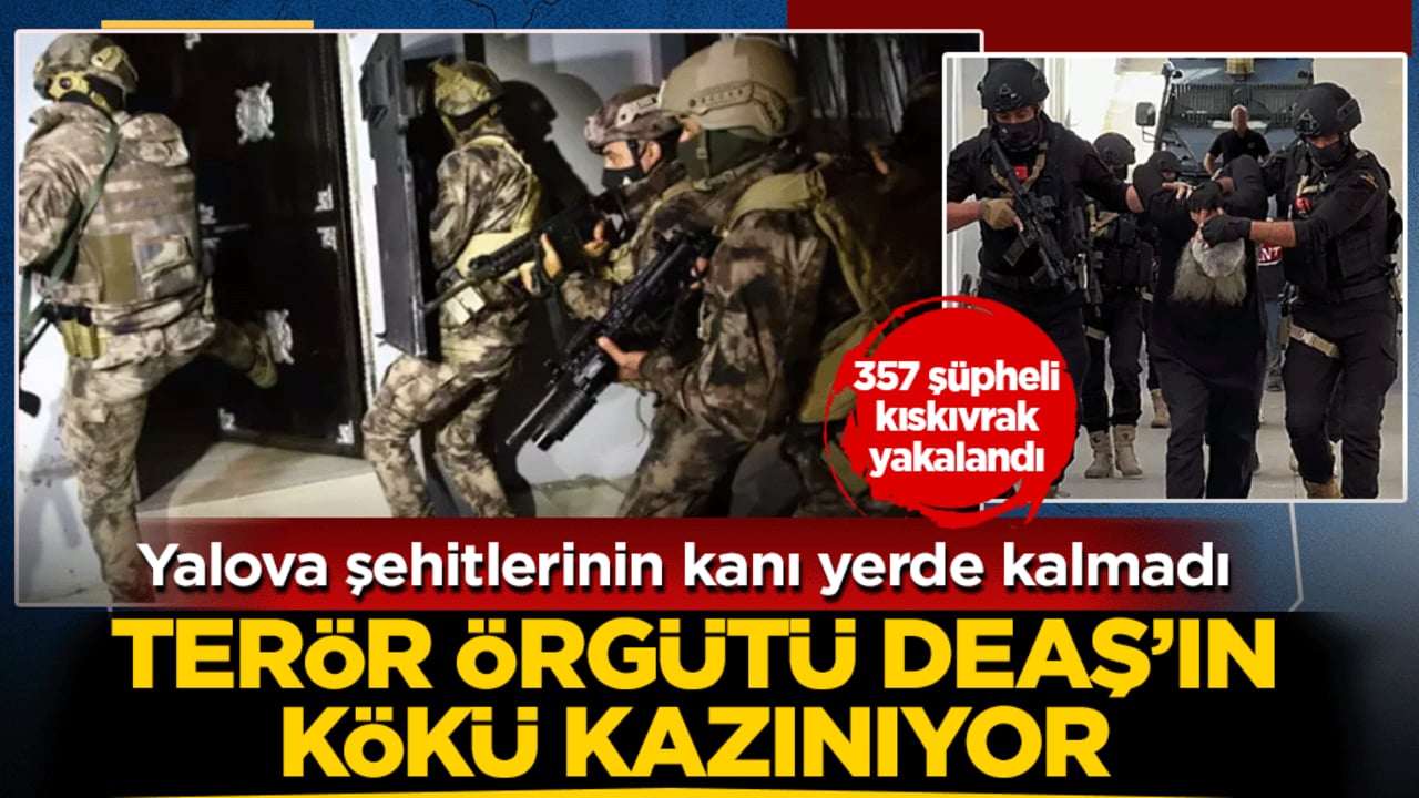 Yalova şehitlerinin kanı yerde kalmadı: Terör örgütü DEAŞ’ın kökü kazınıyor! 357 şüpheli kıskıvrak yakalandı