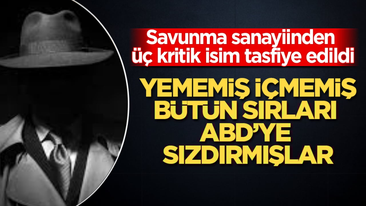 Yememiş içmemiş, bütün sırları ABD’ye sızdırmışlar! Savunma sanayiinden üç kritik isim tasfiye edildi