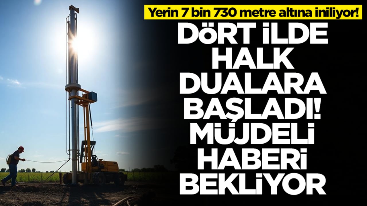Yerin 7 bin 730 metre altına iniliyor! Dört ilde halk dualara başladı, müjdeli haberi bekliyor