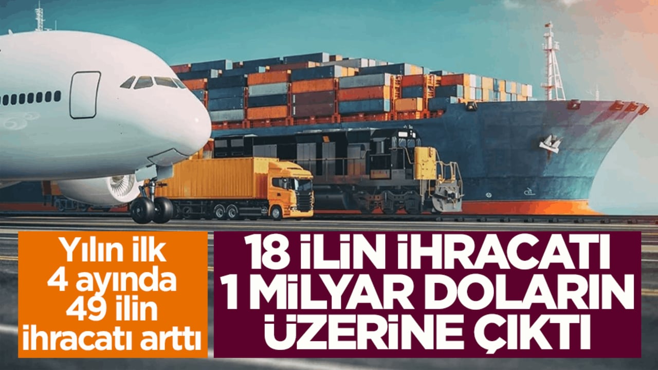 Yılın ilk 4 ayında 49 ilin ihracatı arttı! 18 ilin ihracatı 1 milyar doların üzerine çıktı