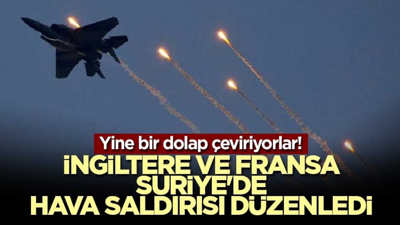 Yine bir dolap çeviriyorlar! İngiltere ve Fransa, Suriye'de hava saldırısı düzenledi
