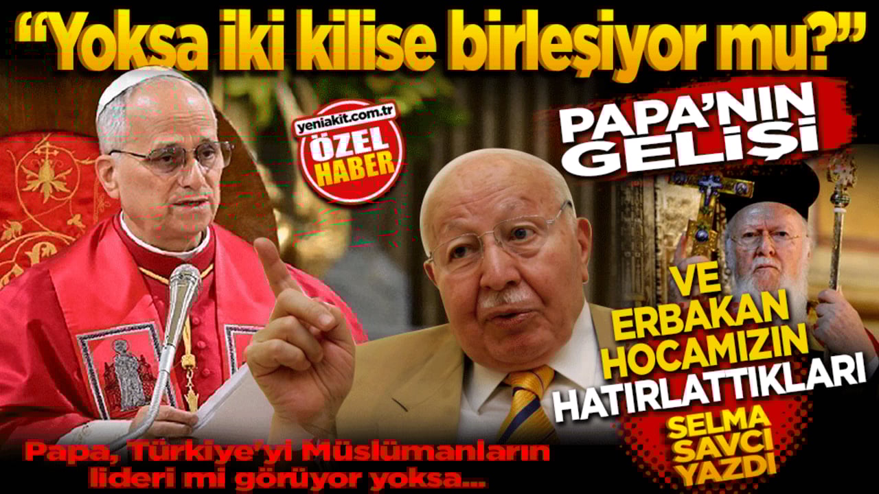 "Yoksa iki kilise birleşiyor mu?" Papa’nın gelişi ve Erbakan Hocamızın hatırlattıkları