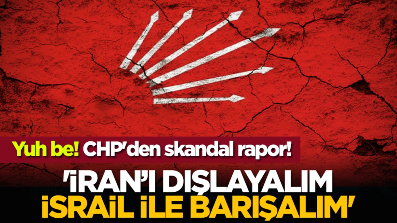Yuh be! CHP'den skandal rapor! 'İran’ı dışlayalım, İsrail ile barışalım'