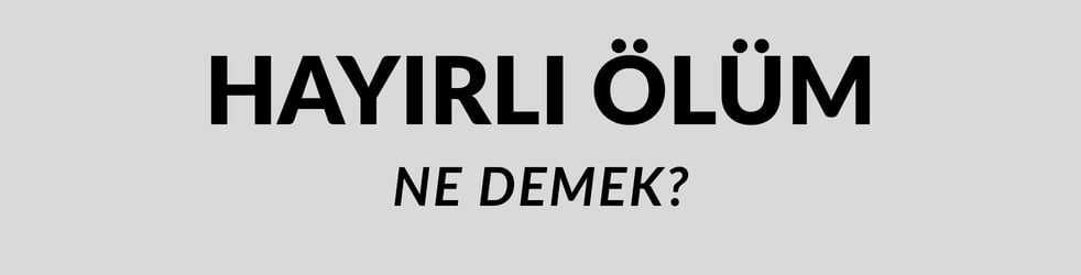 Hayırlı Ölüm Ne Demek? TDK Sözlük Anlamı ve Kullanımı Nedir?