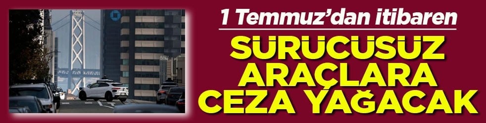 1 Temmuz’dan itibaren Sürücüsüz araçlara ceza yağacak