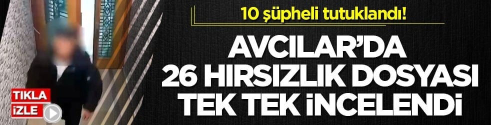 10 şüpheli tutuklandı! Avcılar’da 26 hırsızlık dosyası tek tek incelendi