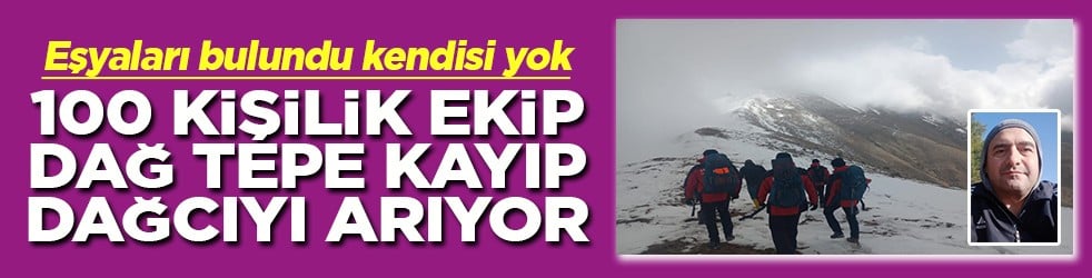 100 kişilik ekip dağ tepe kayıp dağcıyı arıyor