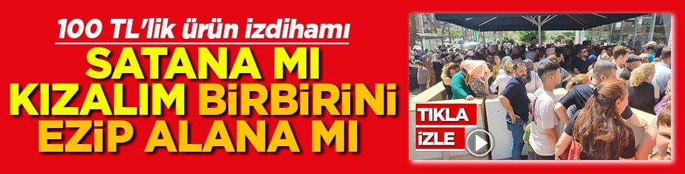 100 TL'lik ürün izdihamı Satana mı kızalım birbirini ezene mi