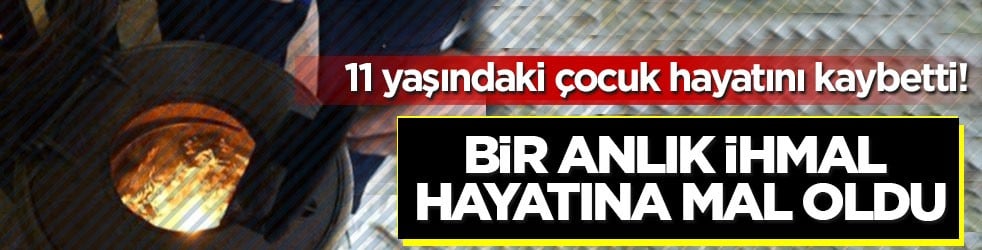 11 yaşındaki çocuk hayatını kaybetti! Bir anlık ihmal hayatına mal oldu