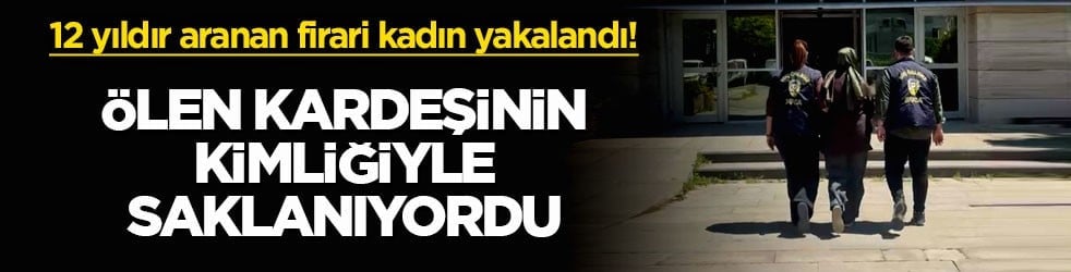 12 yıldır aranan firari kadın yakalandı! Ölen kardeşinin kimliğiyle saklanıyordu