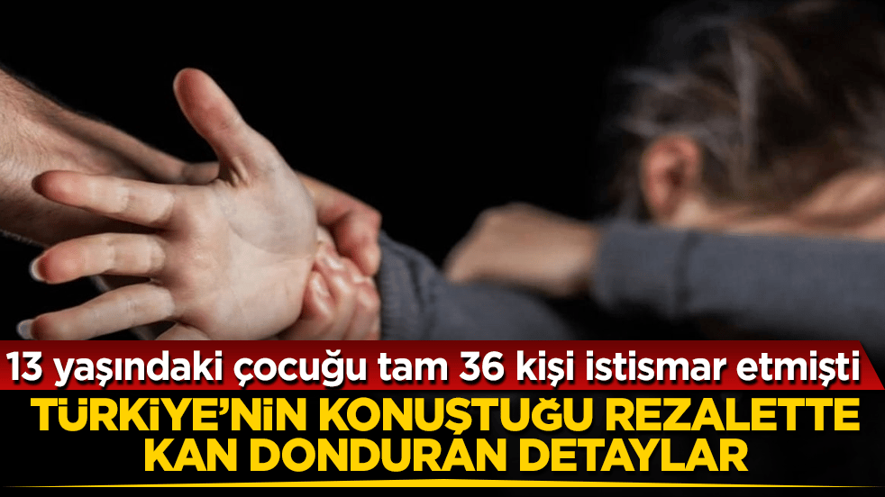 13 yaşındaki çocuğu tam 36 kişi istismar etmişti! Türkiye’nin konuştuğu rezalette kan donduran detaylar: Her satırı korkunç