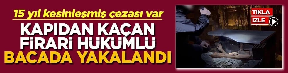 15 yıl kesinleşmiş cezası var Kapıdan kaçan firari hükümlü bacada yakalandı