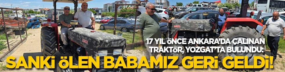 17 yıl önce Ankara’da çalınan traktör, Yozgat’ta bulundu: Sanki ölen babamız geri geldi!