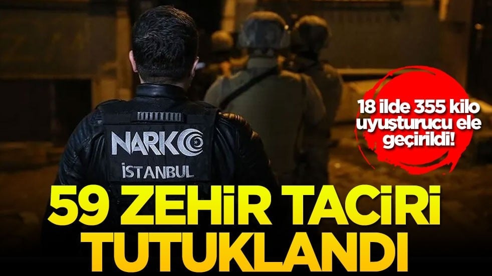 18 ilde 355 kilo uyuşturucu ele geçirildi! 59 zehir taciri tutuklandı