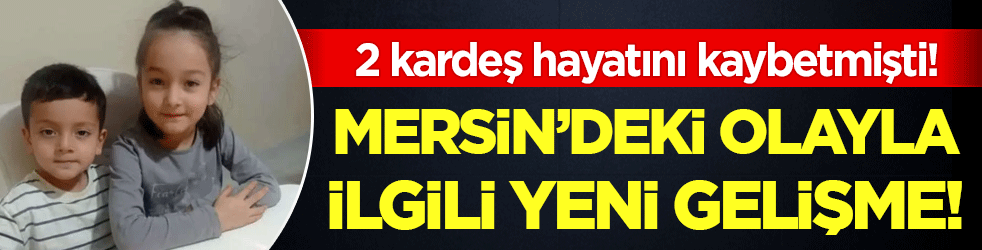 2 kardeş hayatını kaybetmişti! Mersin'deki olayda yeni gelişme!