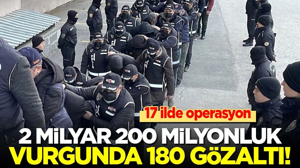 2 milyar 200 milyonluk vurguna 17 ilde operasyon: 180 kişi yakalandı