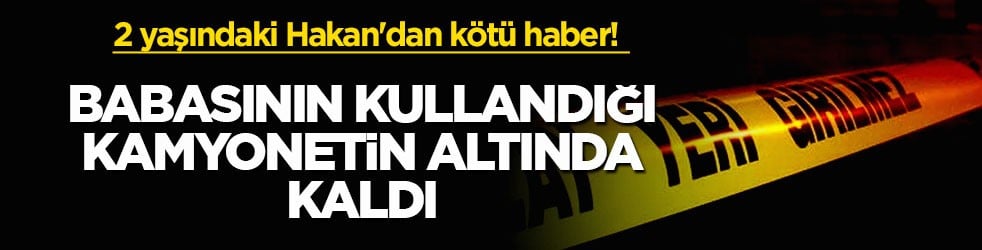 2 yaşındaki Hakan'dan kötü haber! Babasının kullandığı kamyonetin altında kaldı