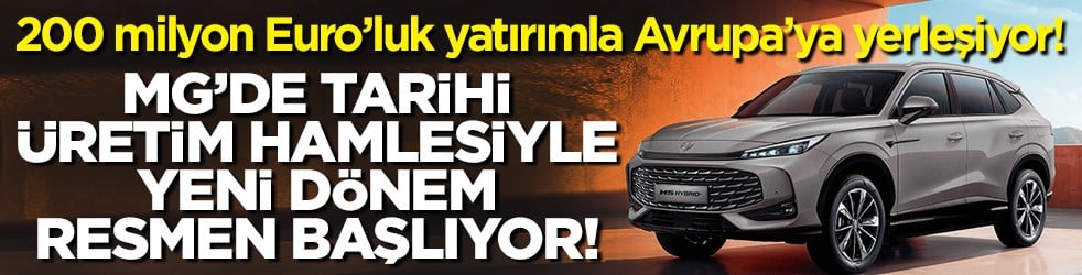 200 milyon Euro’luk hamleyle Avrupa’ya yerleşiyor! MG’de yeni dönem başlıyor! Tarihi üretim hamlesi!