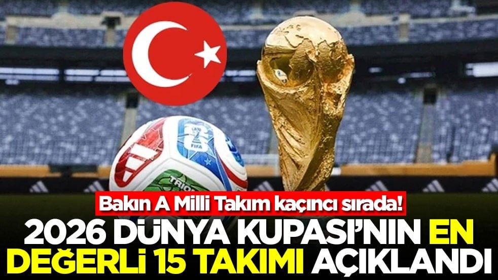 2026 Dünya Kupası'nın en değerli 15 takımı açıklandı! Bakın A Milli Takım kaçıncı sırada
