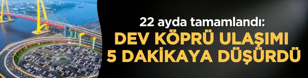 22 ayda tamamlandı: Dev köprü ulaşımı 5 dakikaya düşürdü