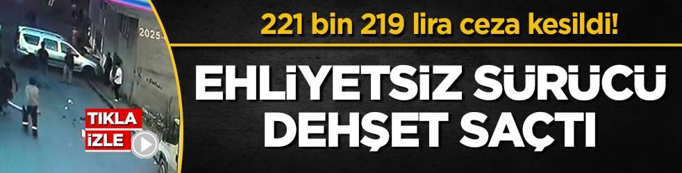 221 bin 219 lira ceza kesildi! Ehliyetsiz sürücü dehşet saçtı