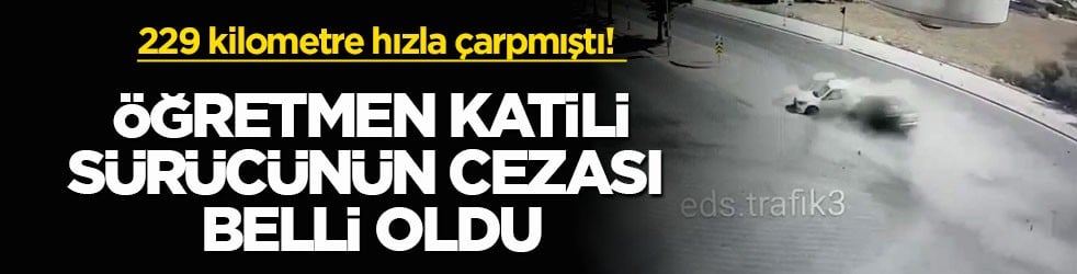 229 kilometre hızla çarpmıştı! Öğretmen katili sürücünün cezası belli oldu