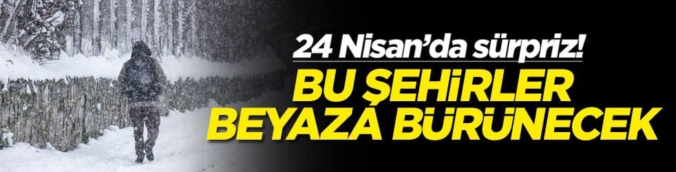 24 Nisan’da sürpriz! Bu şehirler beyaza bürünecek