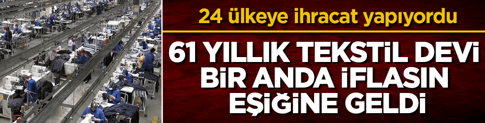 24 ülkeye ihracat yapıyordu! 61 yıllık tekstil devi bir anda iflasın eşiğine geldi