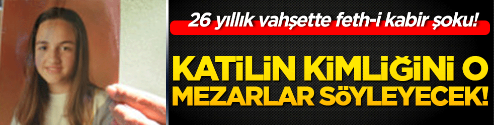 26 yıllık vahşette feth-i kabir şoku! Katilin kimliğini o mezarlar söyleyecek!