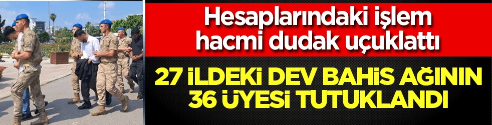 27 ildeki dev bahis ağının 36 üyesi tutuklandı: Hesaplarındaki işlem hacmi dudak uçuklattı! 