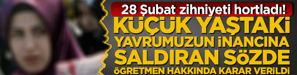 28 Şubat zihniyeti hortladı! Küçük yaştaki yavrumuzun inancına saldıran sözde öğretmen hakkında karar verildi