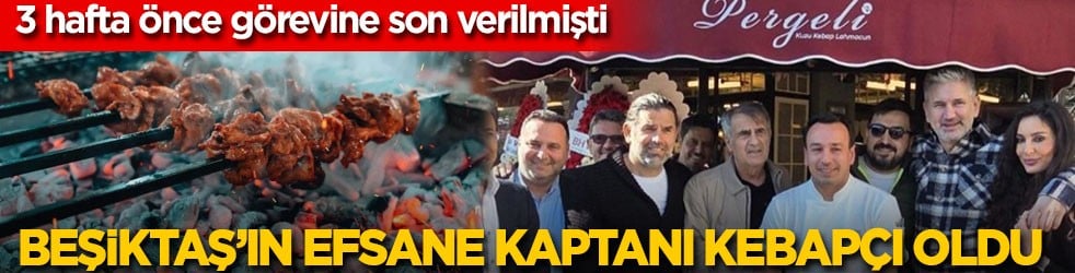 3 hafta önce görevine son verilmişti! Beşiktaş’ın efsane kaptanı kebapçı oldu
