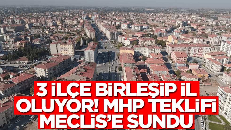 3 ilçe birleşip il oluyor! MHP dev teklifi Meclis’e sundu