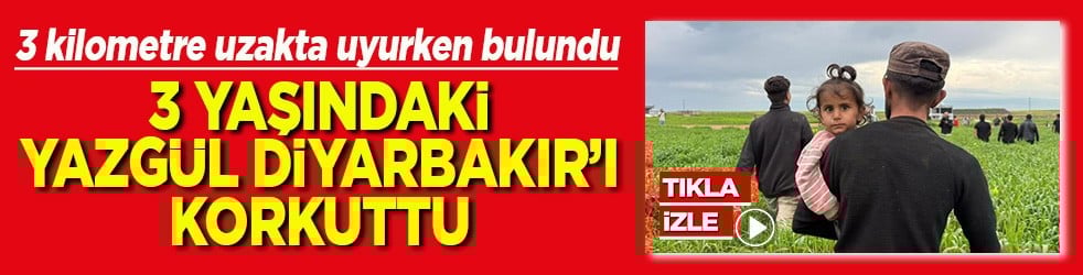 3 kilometre uzakta uyurken bulundu 3 yaşındaki Yazgül Diyarbakır'ı korkuttu