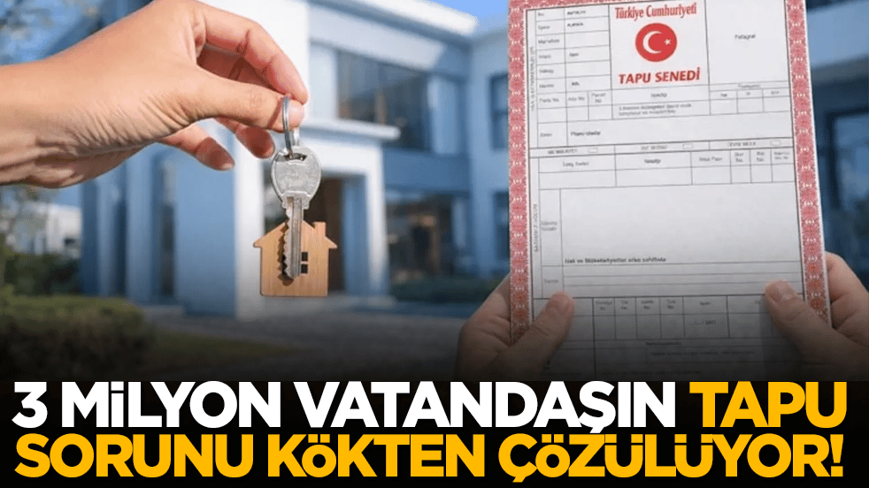 3 milyon vatandaşın tapu sorunu kökten çözülüyor!