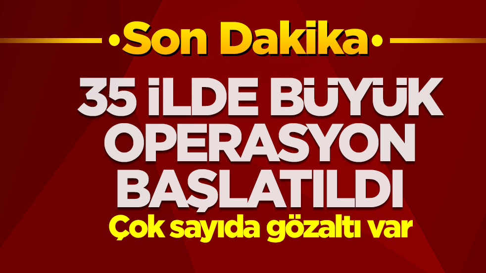 35 ilde büyük operasyon başlatıldı! Çok sayıda gözaltı var