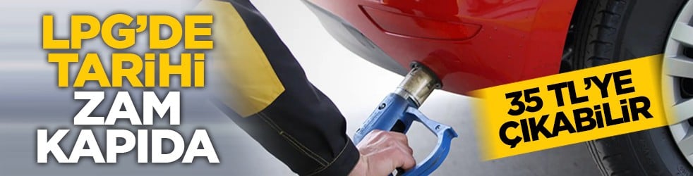35 TL’ye çıkabilir: LPG’de tarihi zam kapıda