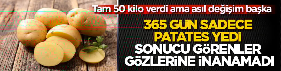 365 gün sadece patates yedi, sonucu görenler gözlerine inanamadı! Tam 50 kilo verdi ama asıl değişim başka