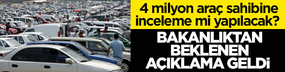 4 milyon araç sahibine inceleme mi yapılacak? Bakanlıktan beklenen açıklama geldi