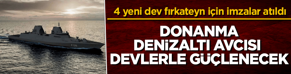 4 yeni dev fırkateyn için imzalar atıldı! Donanma, denizaltı avcısı devlerle güçlenecek