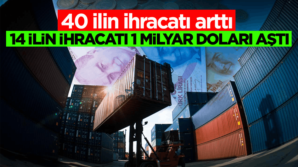 40 ilin ihracatı arttı! 14 ilin ihracatı 1 milyar doları aştı