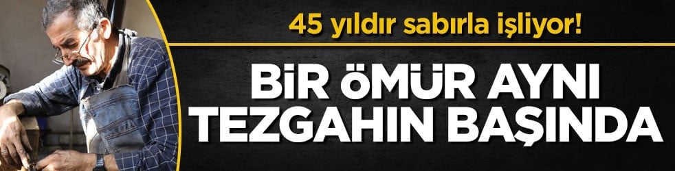 45 yıldır sabırla işliyor! Bir ömür aynı tezgahın başında