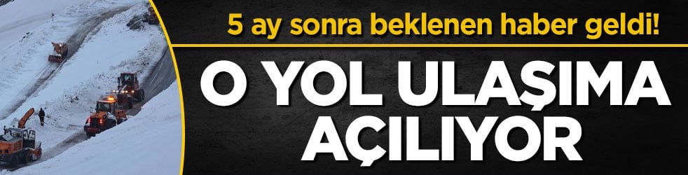 5 ay sonra beklenen haber geldi! O yol ulaşıma açılıyor