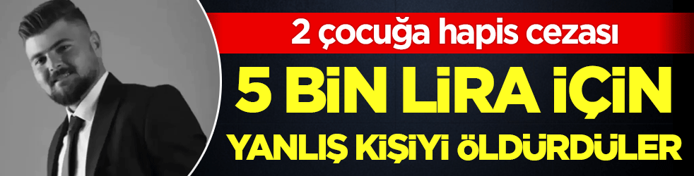 5 bin lira için yanlış kişiyi vurdular! 2 çocuğa hapis cezası!