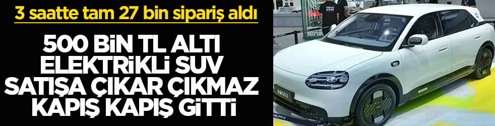 500 bin TL altı elektrikli SUV, satışa çıkar çıkmaz kapış kapış gitti! 3 saatte tam 27 bin sipariş aldı