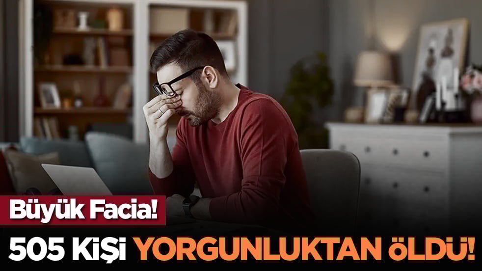 505 kişi yorgunluktan öldü!